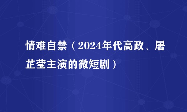 情难自禁（2024年代高政、屠芷莹主演的微短剧）