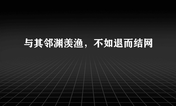与其邻渊羡渔，不如退而结网