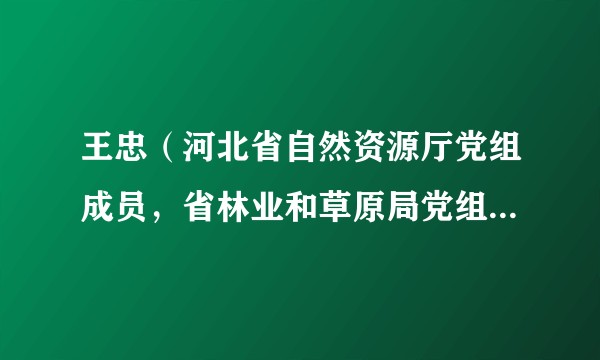 王忠（河北省自然资源厅党组成员，省林业和草原局党组书记、局长）