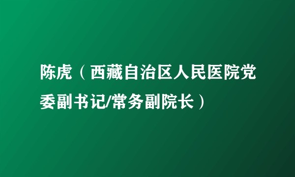 陈虎（西藏自治区人民医院党委副书记/常务副院长）