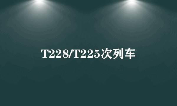 T228/T225次列车