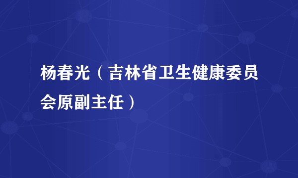 杨春光（吉林省卫生健康委员会原副主任）