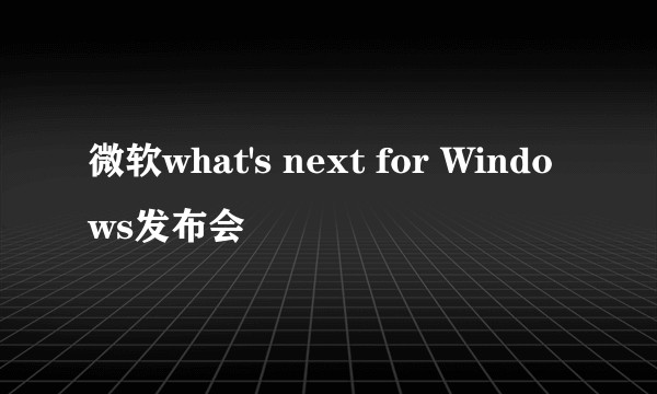 微软what's next for Windows发布会