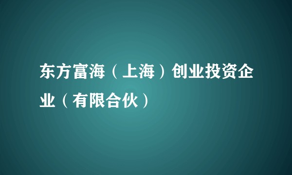 东方富海（上海）创业投资企业（有限合伙）