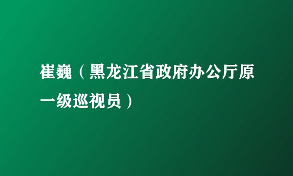 崔巍（黑龙江省政府办公厅原一级巡视员）