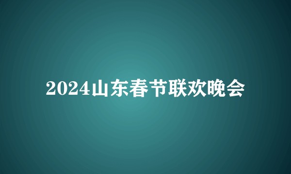2024山东春节联欢晚会