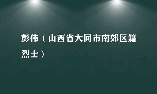 彭伟（山西省大同市南郊区籍烈士）