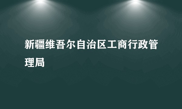 新疆维吾尔自治区工商行政管理局