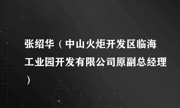 张绍华（中山火炬开发区临海工业园开发有限公司原副总经理）