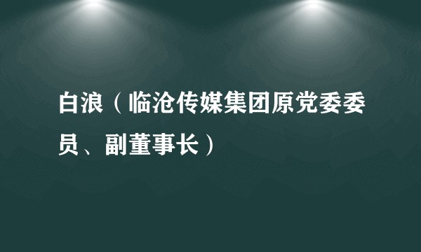 白浪(临沧传媒集团原党委委员、副董事长)
