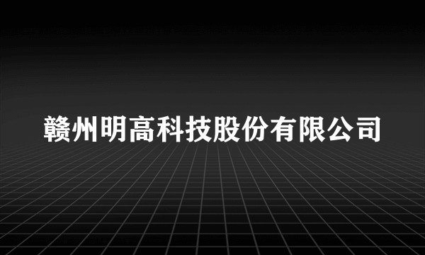 赣州明高科技股份有限公司