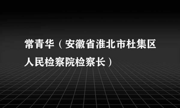 常青华（安徽省淮北市杜集区人民检察院检察长）