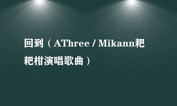 回到（AThree / Mikann耙耙柑演唱歌曲）