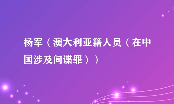 杨军（澳大利亚籍人员（在中国涉及间谍罪））