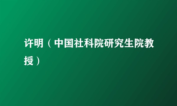 许明（中国社科院研究生院教授）