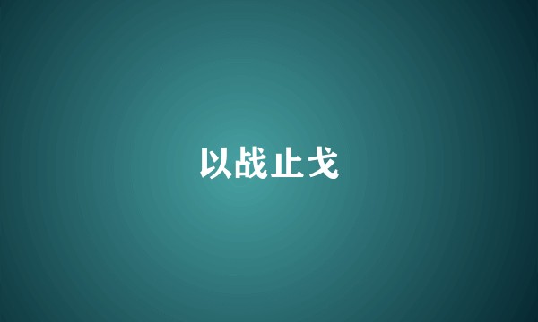 以战止戈