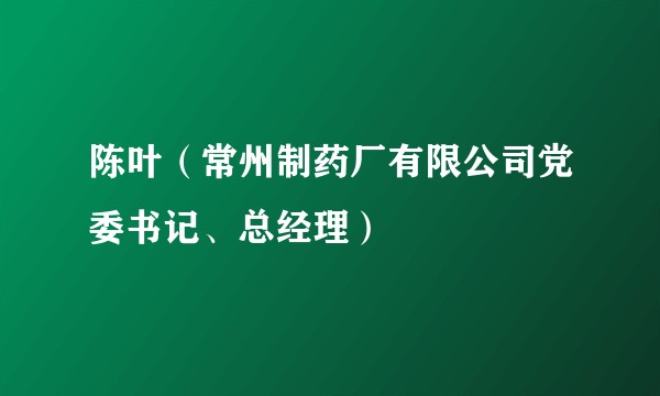 陈叶（常州制药厂有限公司党委书记、总经理）