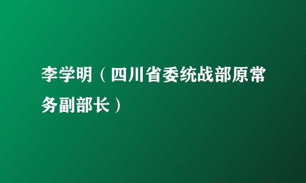李学明(四川省委统战部原常务副部长)