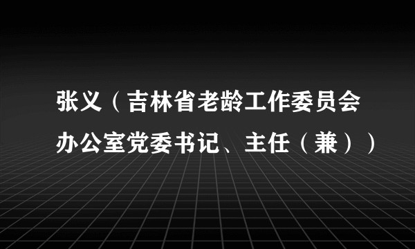 张义（吉林省老龄工作委员会办公室党委书记、主任（兼））