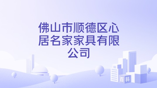 佛山市顺德区心居名家家具有限公司