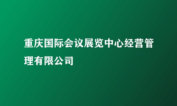重庆国际会议展览中心经营管理有限公司