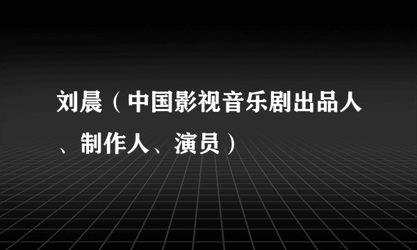 刘晨（中国影视音乐剧出品人、制作人、演员）