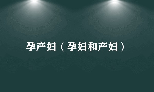 孕产妇（孕妇和产妇）