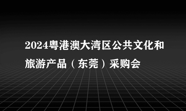 2024粤港澳大湾区公共文化和旅游产品（东莞）采购会