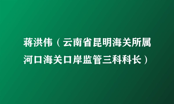 蒋洪伟（云南省昆明海关所属河口海关口岸监管三科科长）