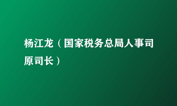 杨江龙（国家税务总局人事司原司长）
