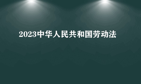 2023中华人民共和国劳动法