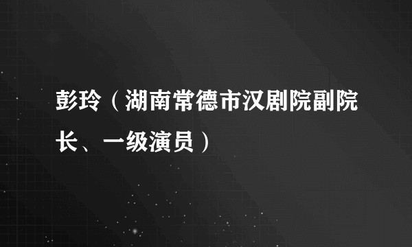 彭玲（湖南常德市汉剧院副院长、一级演员）