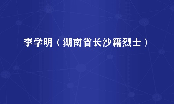 李学明（湖南省长沙籍烈士）