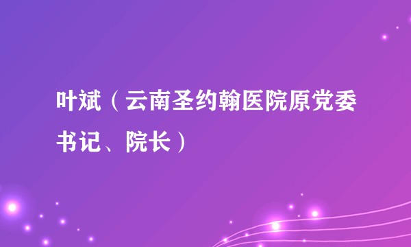 叶斌(云南圣约翰医院原党委书记、院长)