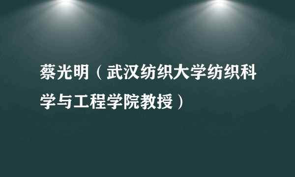 蔡光明（武汉纺织大学纺织科学与工程学院教授）