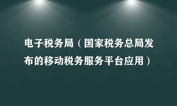 电子税务局（国家税务总局发布的移动税务服务平台应用）