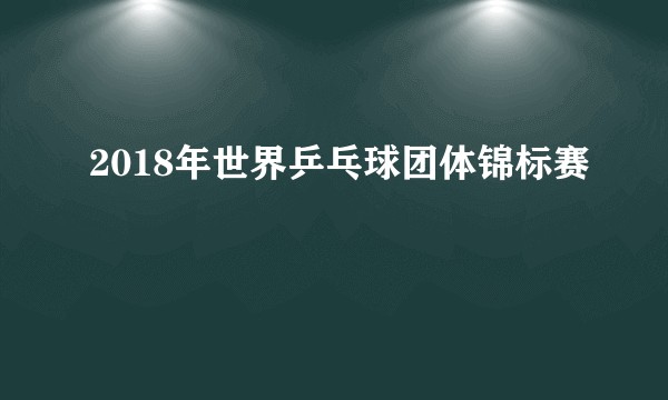 2018年世界乒乓球团体锦标赛