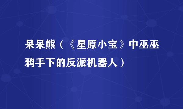 呆呆熊（《星原小宝》中巫巫鸦手下的反派机器人）