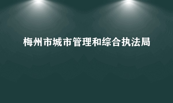 梅州市城市管理和综合执法局