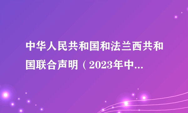 中华人民共和国和法兰西共和国联合声明(2023年中华人民共和国和法兰西共和国签署的联合声明)