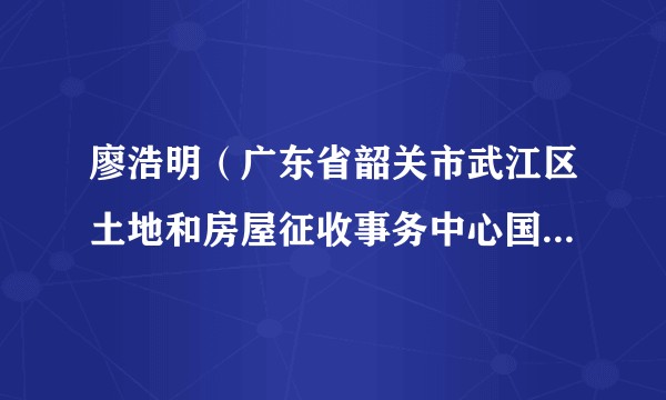 廖浩明(广东省韶关市武江区土地和房屋征收事务中心国有土地管理股原股长)