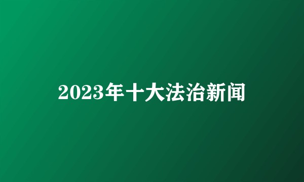 2023年十大法治新闻