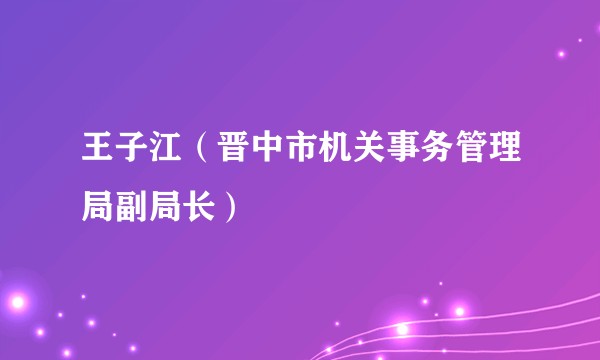 王子江（晋中市机关事务管理局副局长）