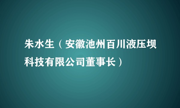 朱水生（安徽池州百川液压坝科技有限公司董事长）