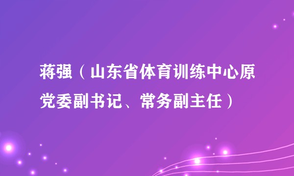 蒋强(山东省体育训练中心原党委副书记、常务副主任)