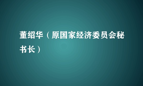 董绍华(原国家经济委员会秘书长)