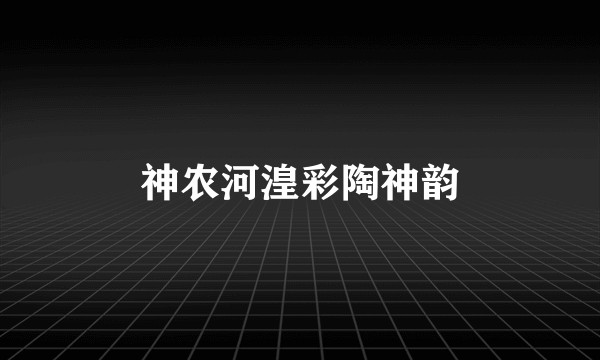 神农河湟彩陶神韵