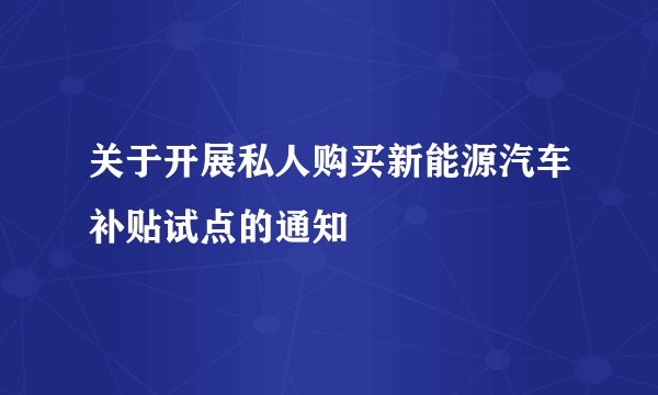 关于开展私人购买新能源汽车补贴试点的通知
