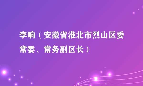 李响（安徽省淮北市烈山区委常委、常务副区长）
