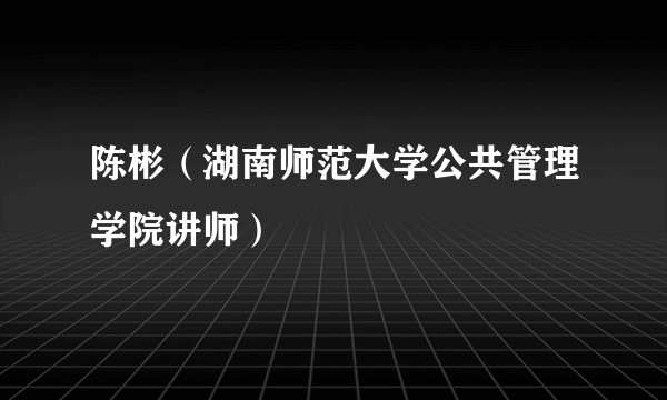 陈彬(湖南师范大学公共管理学院讲师)